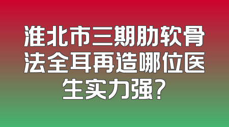 淮北市三期肋软骨法全耳再造哪位医生实力强？