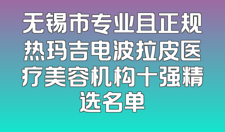 无锡市专业且正规热玛吉电波拉皮医疗美容机构十强精选名单
