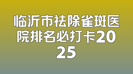 临沂市祛除雀斑医院排名必打卡2025