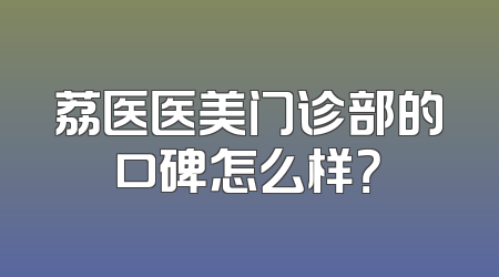荔医医美门诊部的口碑怎么样？