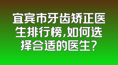 宜宾市牙齿矫正医生排行榜，如何选择合适的医生？