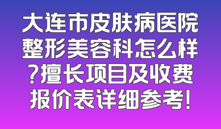 大连市皮肤病医院整形美容科怎么样？擅长项目及收费报价表详细参考！