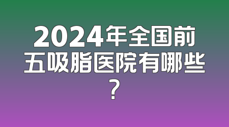 2024年全国前五吸脂医院有哪些？