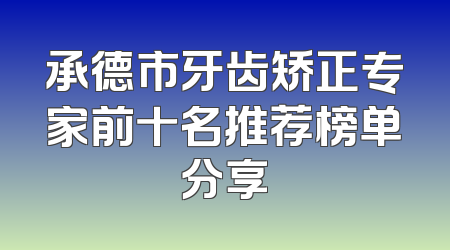 承德市牙齿矫正专家前十名推荐榜单分享