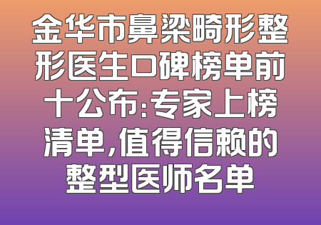 金华市鼻梁畸形整形医生口碑榜单前十公布：专家上榜清单，值得信赖的整型医师名单