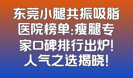东莞小腿共振吸脂医院榜单：瘦腿专家口碑排行出炉！人气之选揭晓！