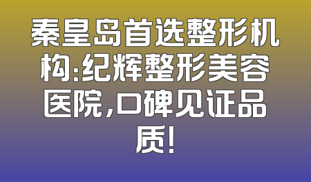 秦皇岛首选整形机构：纪辉整形美容医院，口碑见证品质！