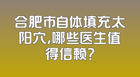 合肥市自体填充太阳穴，哪些医生值得信赖？