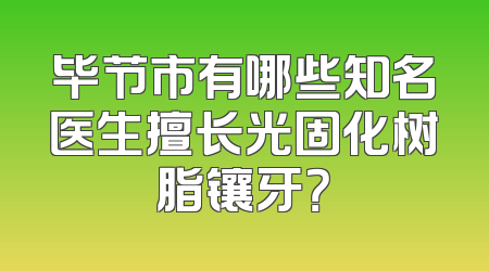 毕节市有哪些知名医生擅长光固化树脂镶牙？