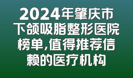 2024年肇庆市下颌吸脂整形医院榜单，值得推荐信赖的医疗机构