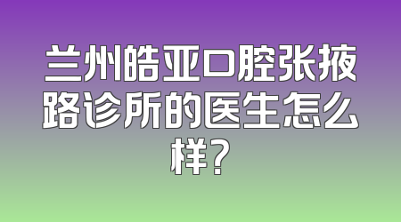 兰州皓亚口腔张掖路诊所的医生怎么样？
