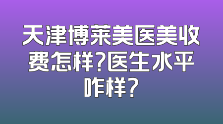 天津博莱美医美收费怎样？医生水平咋样？