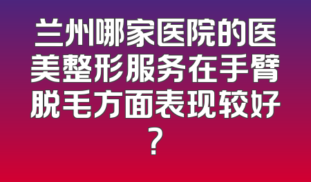 兰州哪家医院的医美整形服务在手臂脱毛方面表现较好？