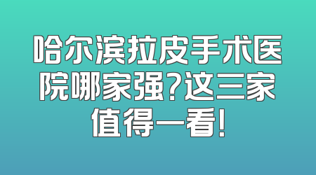 哈尔滨拉皮手术医院哪家强？这三家值得一看！