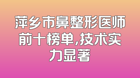 萍乡市鼻整形医师前十榜单，技术实力显著