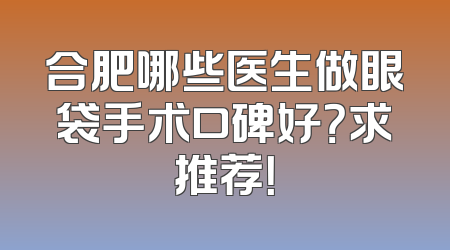 合肥哪些医生做眼袋手术口碑好？求推荐！