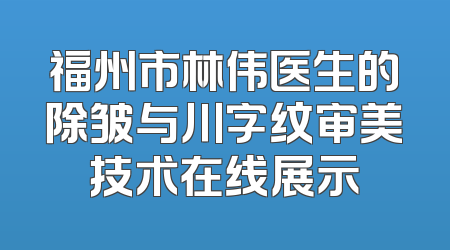 福州市林伟医生的除皱与川字纹审美技术在线展示