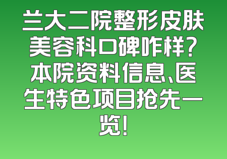 兰大二院整形皮肤美容科口碑咋样？本院资料信息、医生特色项目抢先一览！