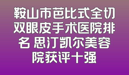 鞍山市芭比式全切双眼皮手术医院排名 思汀凯尔美容院获评十强