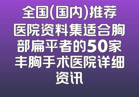 全国（国内）推荐医院资料集适合胸部扁平者的50家丰胸手术医院详细资讯