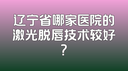 辽宁省哪家医院的激光脱唇技术较好？