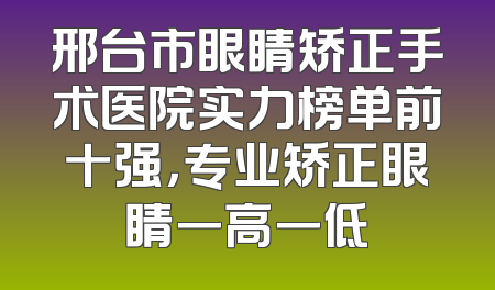 邢台市眼睛矫正手术医院实力榜单前十强，专业矫正眼睛一高一低