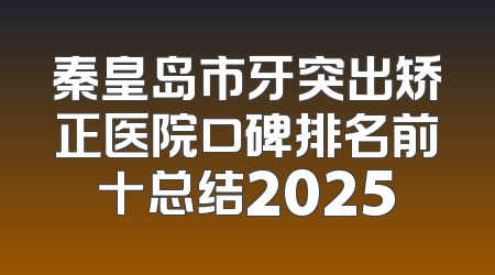 秦皇岛市牙突出矫正医院口碑排名前十总结2025