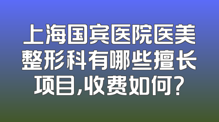 上海国宾医院医美整形科有哪些擅长项目，收费如何？