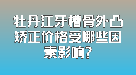 牡丹江牙槽骨外凸矫正价格受哪些因素影响？
