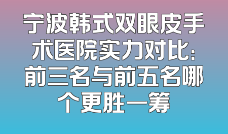 宁波韩式双眼皮手术医院实力对比：前三名与前五名哪个更胜一筹