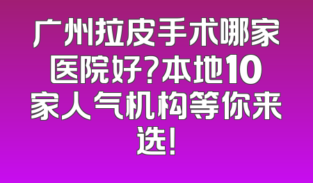 广州拉皮手术哪家医院好？本地10家人气机构等你来选！