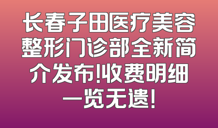 长春子田医疗美容整形门诊部全新简介发布！收费明细一览无遗！