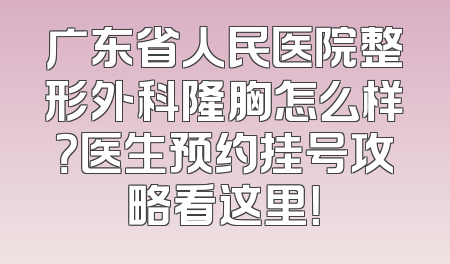 广东省人民医院整形外科隆胸怎么样？医生预约挂号攻略看这里！