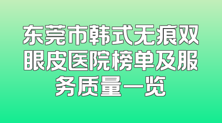 东莞市韩式无痕双眼皮医院榜单及服务质量一览