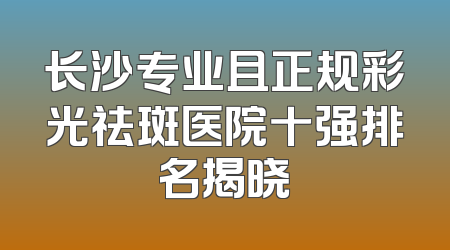 长沙专业且正规彩光祛斑医院十强排名揭晓