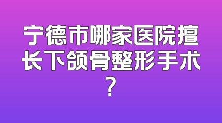 宁德市哪家医院擅长下颌骨整形手术？