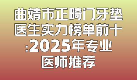 曲靖市正畸门牙垫医生实力榜单前十：2025年专业医师推荐