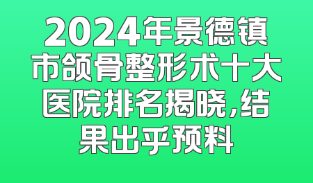 2024年景德镇市颌骨整形术十大医院排名揭晓，结果出乎预料