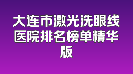 大连市激光洗眼线医院排名榜单精华版