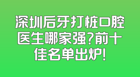 深圳后牙打桩口腔医生哪家强？前十佳名单出炉！