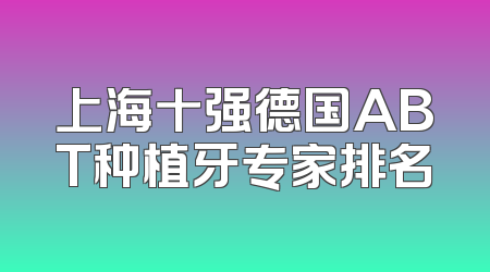 上海十强德国ABT种植牙专家排名