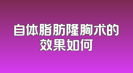 自体脂肪隆胸术的效果如何