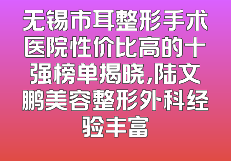 无锡市耳整形手术医院性价比高的十强榜单揭晓，陆文鹏美容整形外科经验丰富
