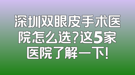 深圳双眼皮手术医院怎么选？这5家医院了解一下！