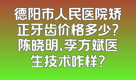 德阳市人民医院矫正牙齿价格多少？陈晓明、李方斌医生技术咋样？