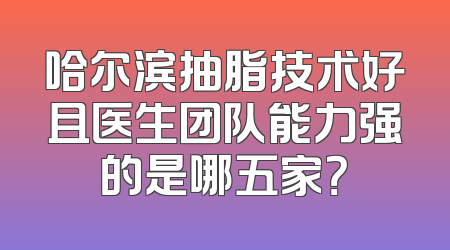 哈尔滨抽脂技术好且医生团队能力强的是哪五家？