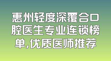 惠州轻度深覆合口腔医生专业连锁榜单，优质医师推荐