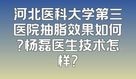 河北医科大学第三医院抽脂效果如何？杨磊医生技术怎样？