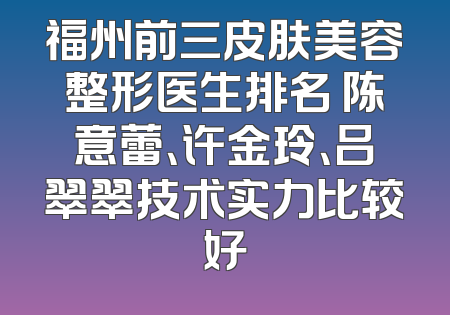 福州前三皮肤美容整形医生排名 陈意蕾、许金玲、吕翠翠技术实力比较好