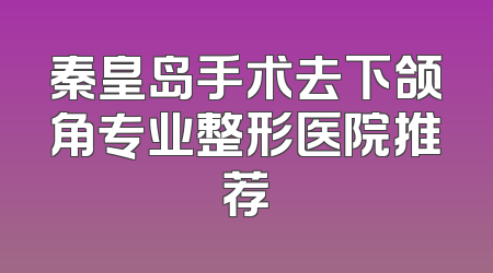 秦皇岛手术去下颌角专业整形医院推荐